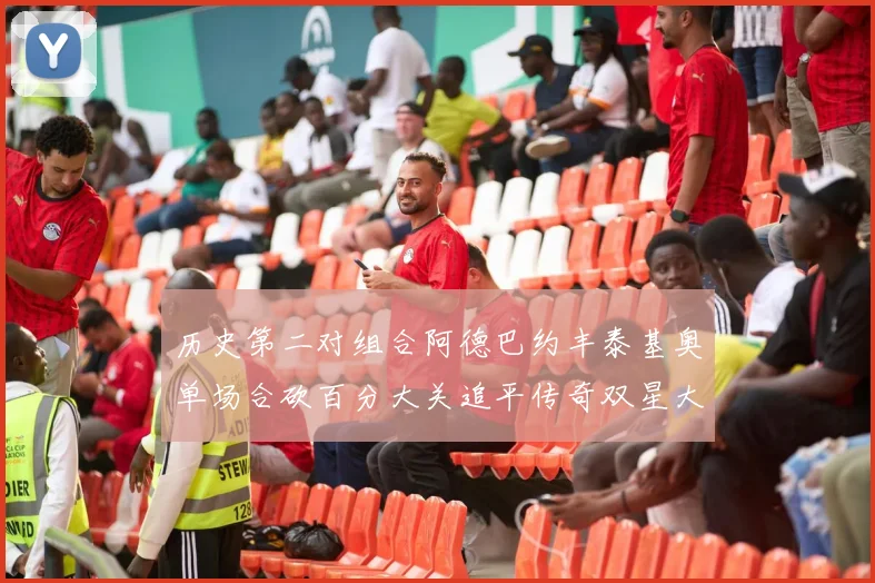历史第二对组合阿德巴约丰泰基奥单场合砍百分大关追平传奇双星大帅与阿特尔斯