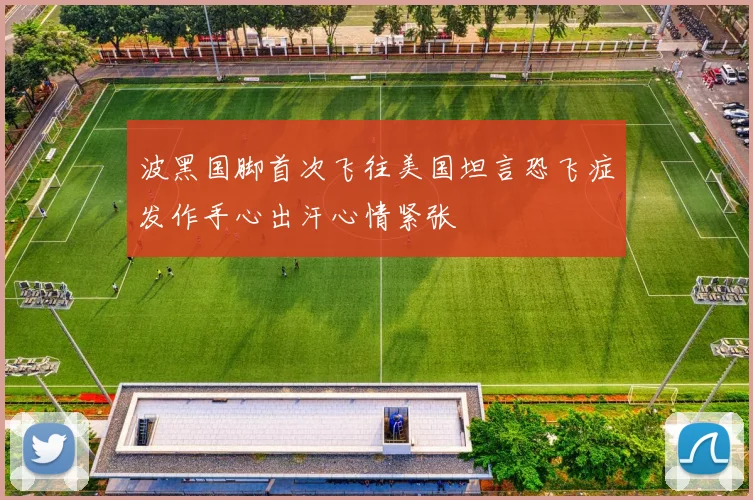 波黑国脚首次飞往美国坦言恐飞症发作手心出汗心情紧张