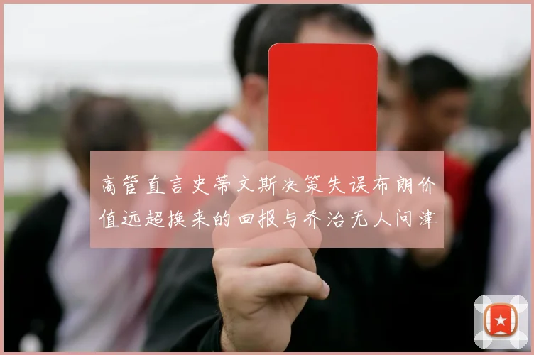 高管直言史蒂文斯决策失误布朗价值远超换来的回报与乔治无人问津