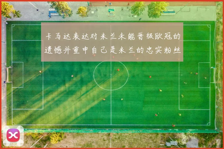 卡马达表达对米兰未能晋级欧冠的遗憾并重申自己是米兰的忠实粉丝