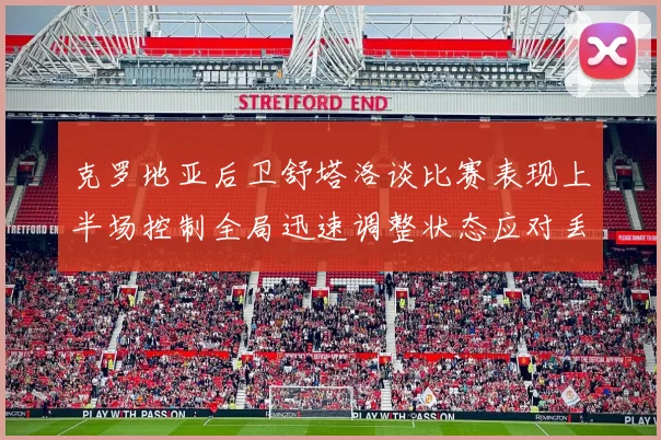克罗地亚后卫舒塔洛谈比赛表现上半场控制全局迅速调整状态应对丢球