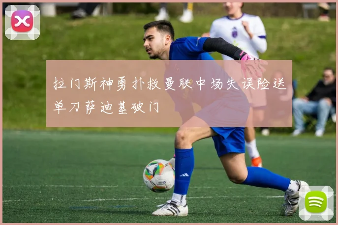 拉门斯神勇扑救曼联中场失误险送单刀萨迪基破门