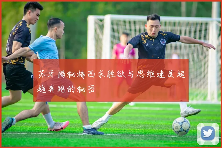 苏牙揭秘梅西求胜欲与思维速度超越奔跑的秘密