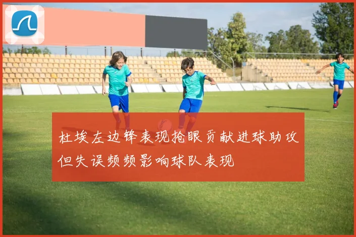 杜埃左边锋表现抢眼贡献进球助攻但失误频频影响球队表现