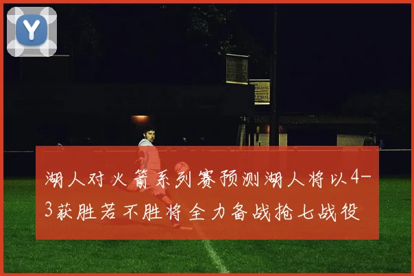 湖人对火箭系列赛预测湖人将以4-3获胜若不胜将全力备战抢七战役