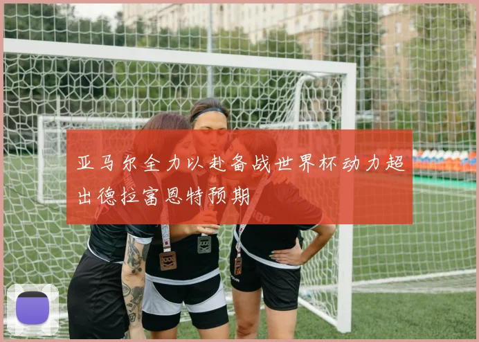 亚马尔全力以赴备战世界杯动力超出德拉富恩特预期
