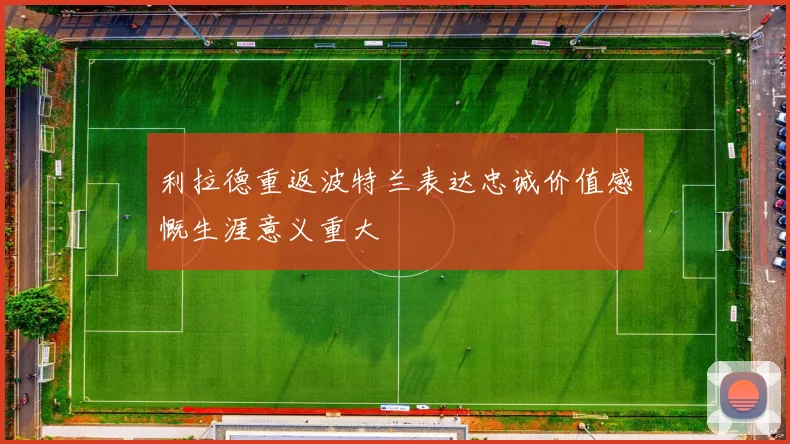 利拉德重返波特兰表达忠诚价值感慨生涯意义重大