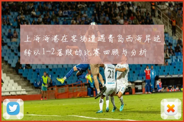 上海海港在客场遭遇青岛西海岸逆转以1-2落败的比赛回顾与分析