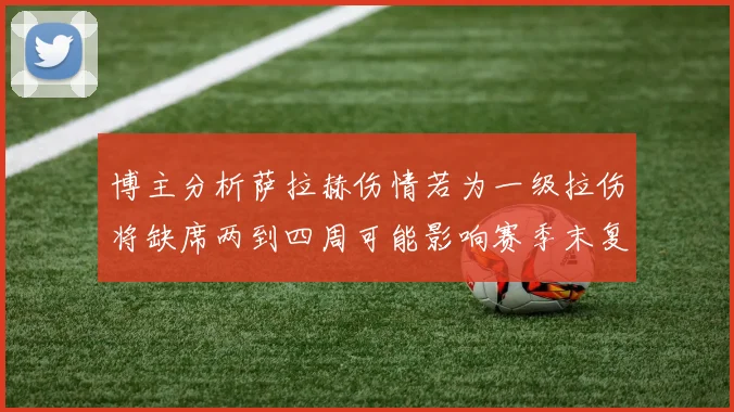 博主分析萨拉赫伤情若为一级拉伤将缺席两到四周可能影响赛季末复出
