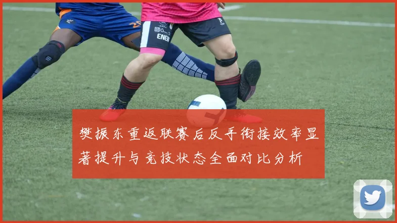 樊振东重返联赛后反手衔接效率显著提升与竞技状态全面对比分析