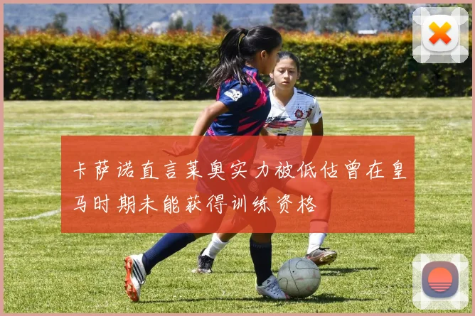 卡萨诺直言莱奥实力被低估曾在皇马时期未能获得训练资格