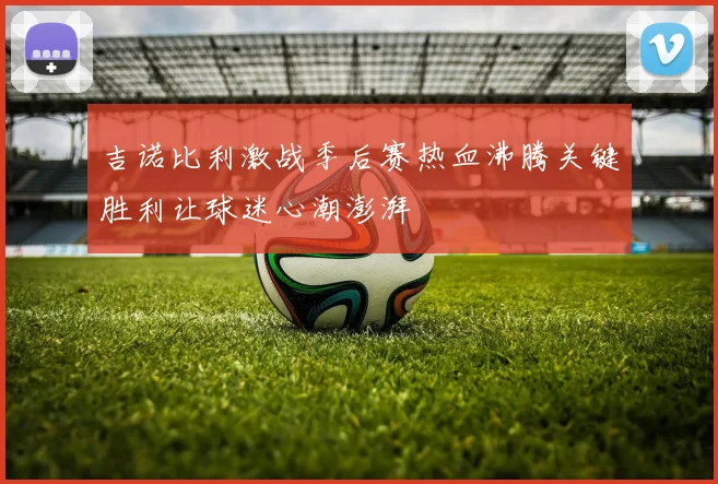 吉诺比利激战季后赛热血沸腾关键胜利让球迷心潮澎湃