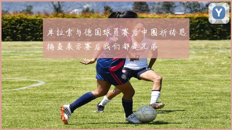 库拉索与德国球员赛后中圈祈祷恩梅查表示赛后我们都是兄弟
