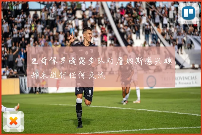 里奇保罗透露多队对詹姆斯感兴趣却未进行任何交流