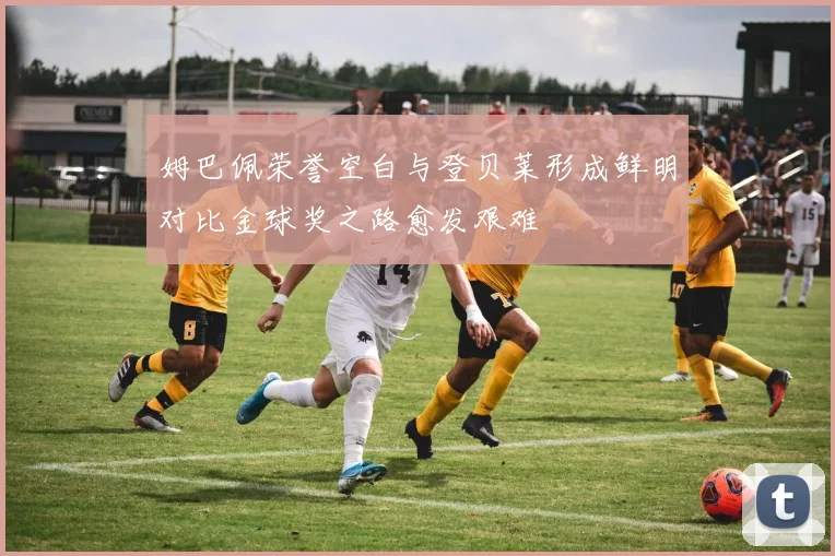 姆巴佩荣誉空白与登贝莱形成鲜明对比金球奖之路愈发艰难