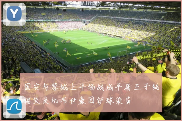 国安与蓉城上半场战成平局王子铭错失良机韦世豪因铲球染黄