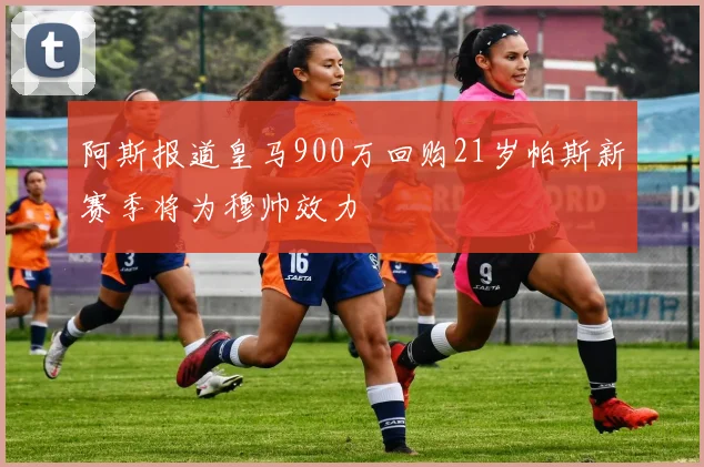 阿斯报道皇马900万回购21岁帕斯新赛季将为穆帅效力
