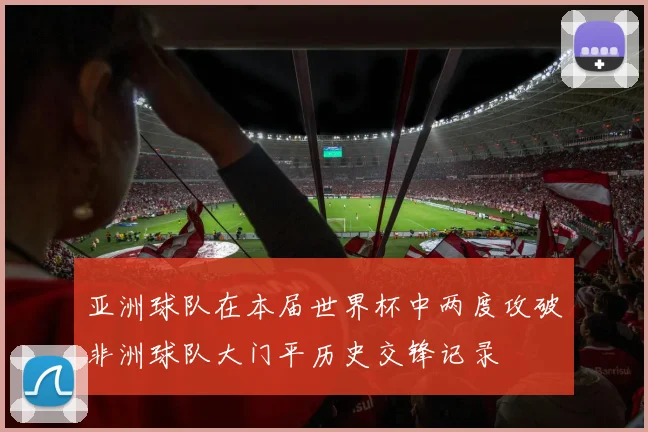 亚洲球队在本届世界杯中两度攻破非洲球队大门平历史交锋记录