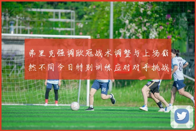 弗里克强调欧冠战术调整与上场截然不同今日特别训练应对对手挑战