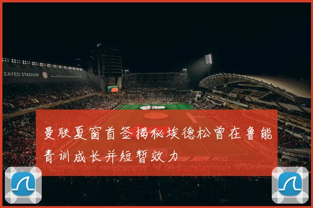 曼联夏窗首签揭秘埃德松曾在鲁能青训成长并短暂效力