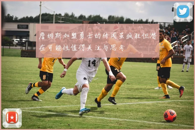 詹姆斯加盟勇士的传闻虽疯狂但潜在可能性值得关注与思考