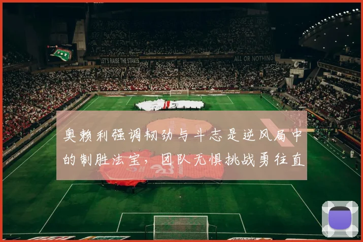 奥赖利强调韧劲与斗志是逆风局中的制胜法宝，团队无惧挑战勇往直前