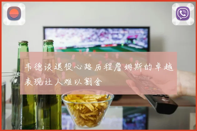 韦德谈退役心路历程詹姆斯的卓越表现让人难以割舍