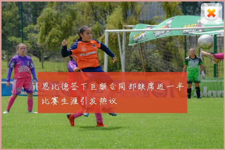 恩比德签下巨额合同却缺席近一半比赛生涯引发热议